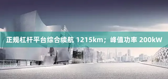 正规杠杆平台综合续航 1215km;峰值功率 200kW