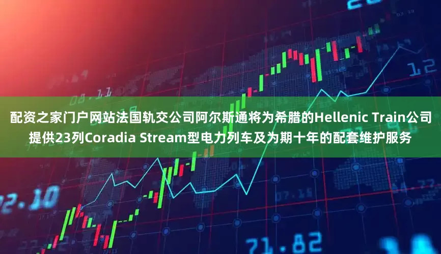 配资之家门户网站法国轨交公司阿尔斯通将为希腊的Hellenic Train公司提供23列Coradia Stream型电力列车及为期十年的配套维护服务