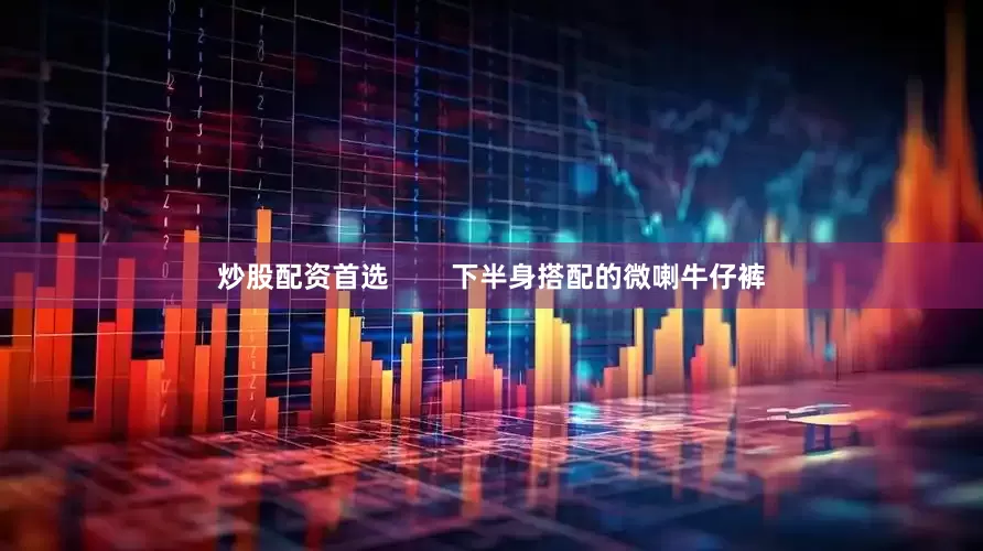 炒股配资首选 下半身搭配的微喇牛仔裤