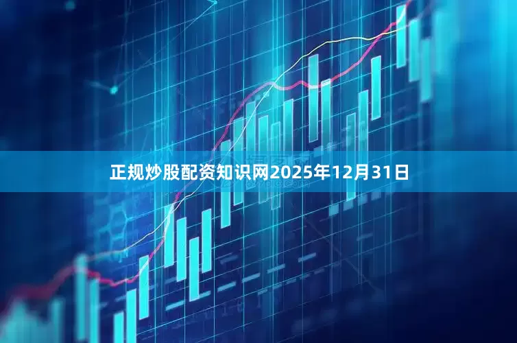 正规炒股配资知识网2025年12月31日