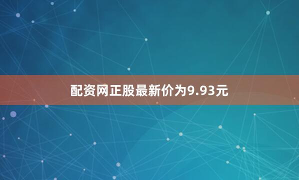 配资网正股最新价为9.93元